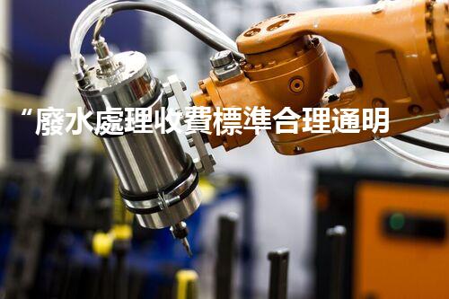“廢水處理收費標準合理通明，助力綠色環(huán)保事業(yè)蓬勃進展”